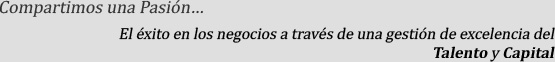 Compartimos una Pasión... El éxito en los negocios a través de una gestión de excelencia del Talento y Capital